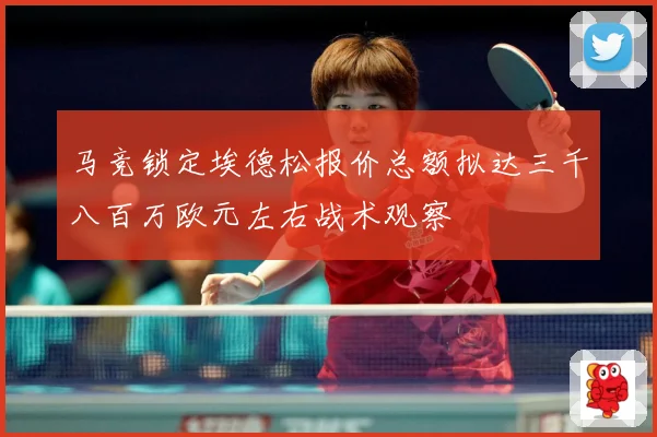 马竞锁定埃德松报价总额拟达三千八百万欧元左右战术观察