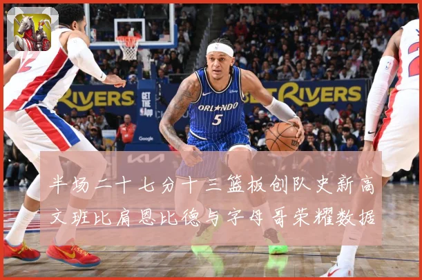 半场二十七分十三篮板创队史新高文班比肩恩比德与字母哥荣耀数据赛场复盘