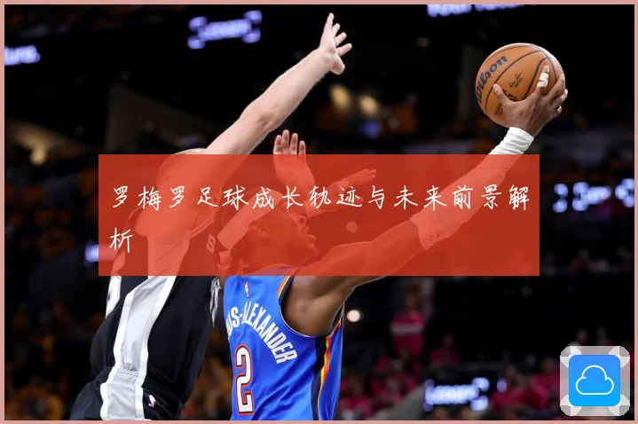 罗梅罗足球成长轨迹与未来前景解析