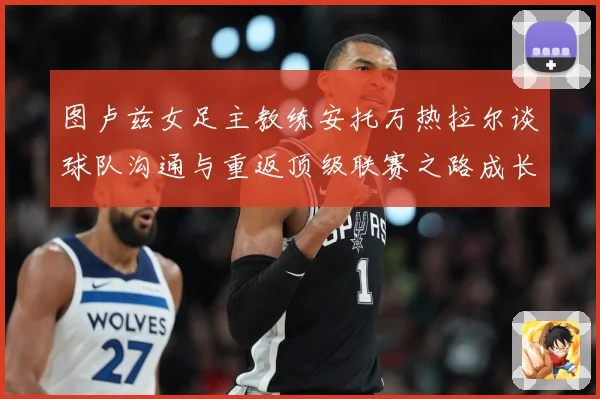 图卢兹女足主教练安托万热拉尔谈球队沟通与重返顶级联赛之路成长观察