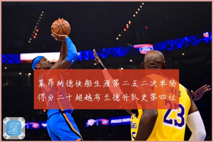 莱昂纳德快船生涯第二五二次单场得分二十超越布兰德升队史第四位赛场复盘