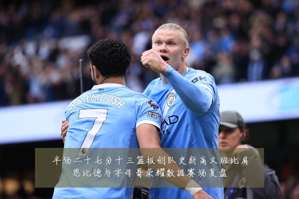 半场二十七分十三篮板创队史新高文班比肩恩比德与字母哥荣耀数据赛场复盘